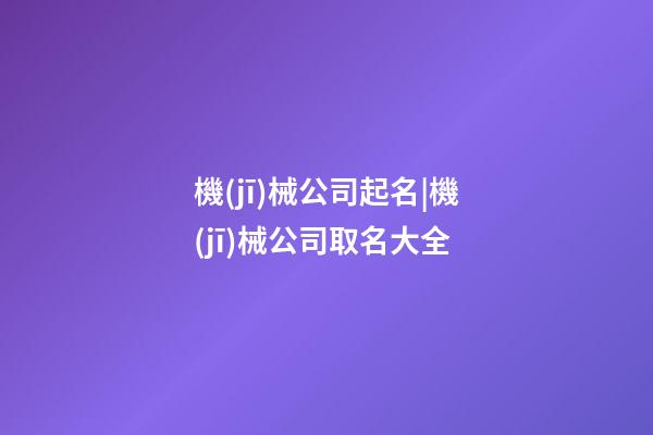 機(jī)械公司起名|機(jī)械公司取名大全-第1張-公司起名-玄機(jī)派